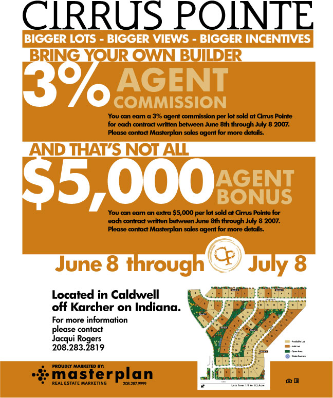 You can earn a 3% agent commission and
$5,000 per lot sold at Cirrus Pointe for each contract written between
June 8th and July 8, 2007. Contact Masterplan Real Estate Marketing,
208.287.9999